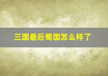 三国最后蜀国怎么样了