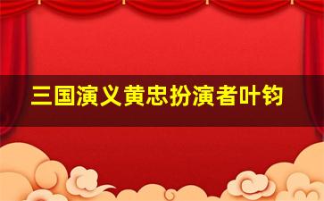 三国演义黄忠扮演者叶钧