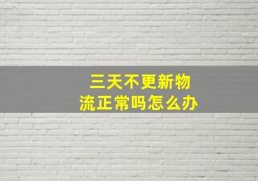 三天不更新物流正常吗怎么办