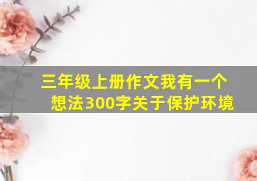 三年级上册作文我有一个想法300字关于保护环境