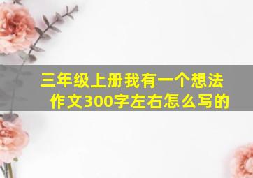 三年级上册我有一个想法作文300字左右怎么写的