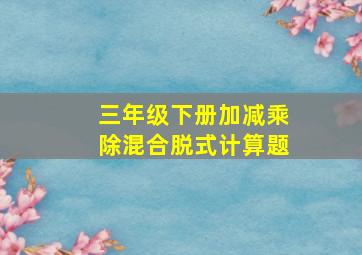 三年级下册加减乘除混合脱式计算题