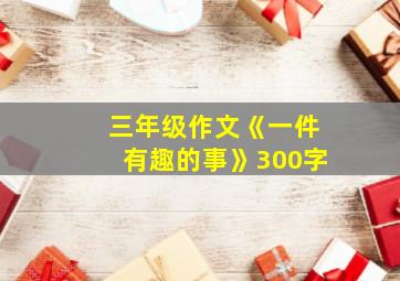 三年级作文《一件有趣的事》300字