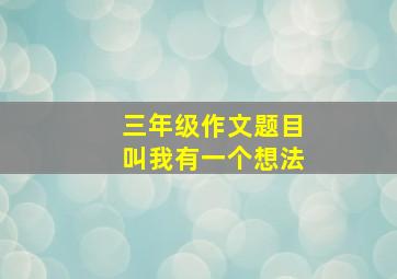 三年级作文题目叫我有一个想法