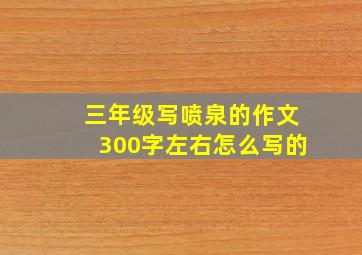 三年级写喷泉的作文300字左右怎么写的