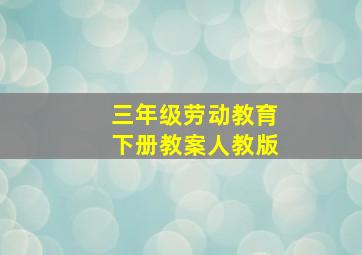 三年级劳动教育下册教案人教版