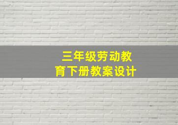 三年级劳动教育下册教案设计