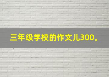 三年级学校的作文儿300。