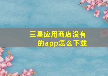 三星应用商店没有的app怎么下载