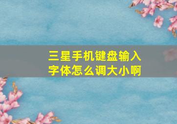 三星手机键盘输入字体怎么调大小啊