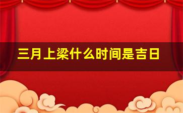 三月上梁什么时间是吉日