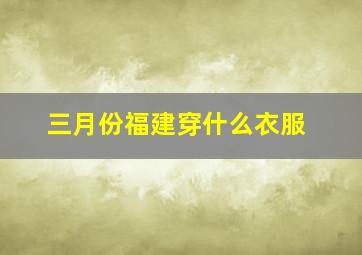 三月份福建穿什么衣服