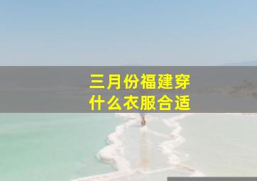 三月份福建穿什么衣服合适