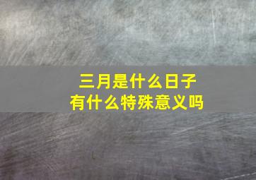 三月是什么日子有什么特殊意义吗