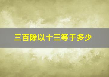 三百除以十三等于多少