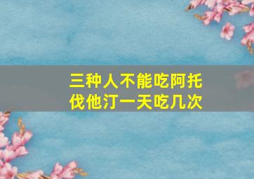 三种人不能吃阿托伐他汀一天吃几次