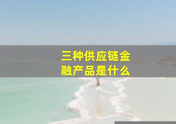 三种供应链金融产品是什么