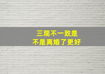 三观不一致是不是离婚了更好