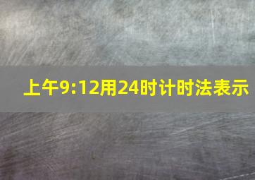 上午9:12用24时计时法表示