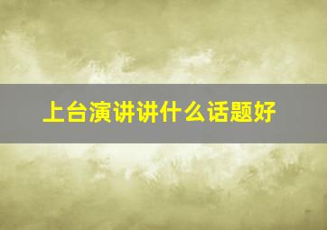 上台演讲讲什么话题好