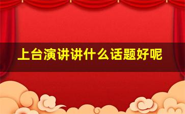 上台演讲讲什么话题好呢