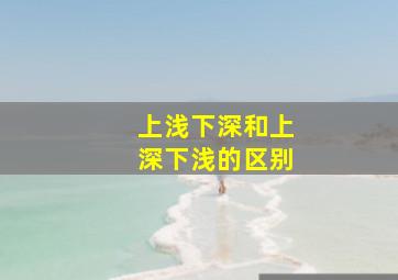 上浅下深和上深下浅的区别