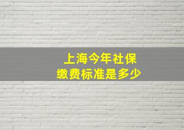 上海今年社保缴费标准是多少