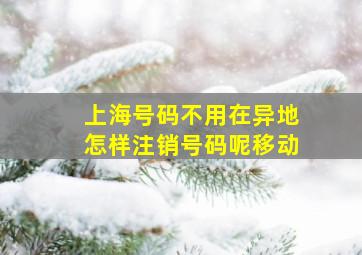 上海号码不用在异地怎样注销号码呢移动