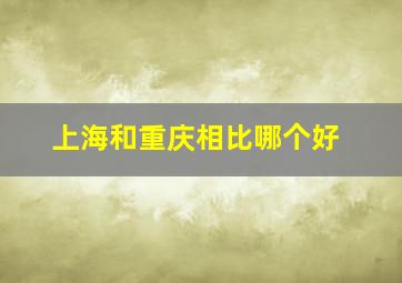 上海和重庆相比哪个好