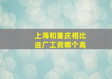 上海和重庆相比进厂工资哪个高