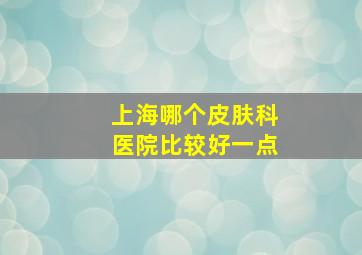 上海哪个皮肤科医院比较好一点