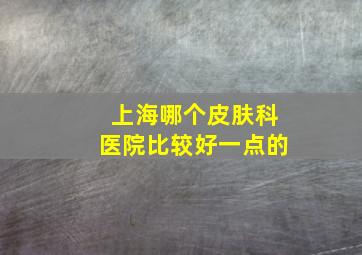 上海哪个皮肤科医院比较好一点的