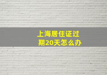 上海居住证过期20天怎么办