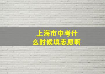 上海市中考什么时候填志愿啊