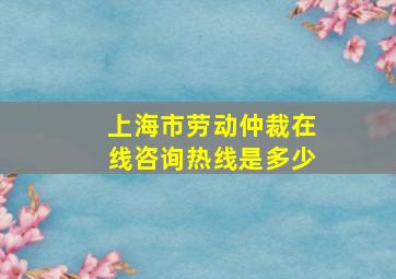 上海市劳动仲裁在线咨询热线是多少