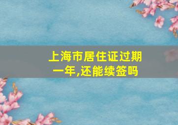 上海市居住证过期一年,还能续签吗