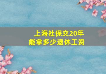 上海社保交20年能拿多少退休工资