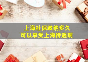 上海社保缴纳多久可以享受上海待遇啊