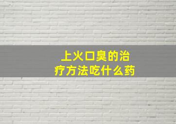 上火口臭的治疗方法吃什么药