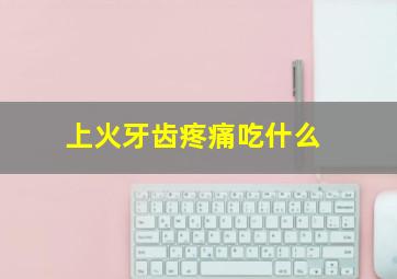 上火牙齿疼痛吃什么