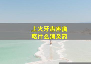 上火牙齿疼痛吃什么消炎药