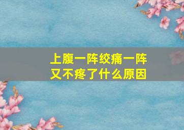 上腹一阵绞痛一阵又不疼了什么原因