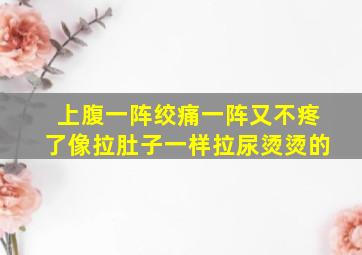 上腹一阵绞痛一阵又不疼了像拉肚子一样拉尿烫烫的