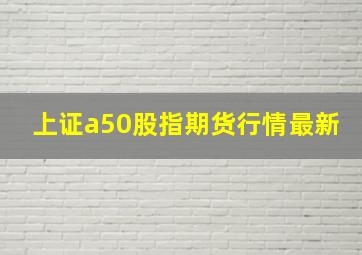 上证a50股指期货行情最新