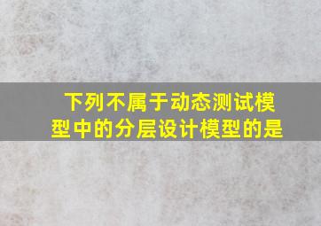 下列不属于动态测试模型中的分层设计模型的是