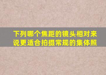 下列哪个焦距的镜头相对来说更适合拍摄常规的集体照