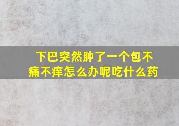 下巴突然肿了一个包不痛不痒怎么办呢吃什么药