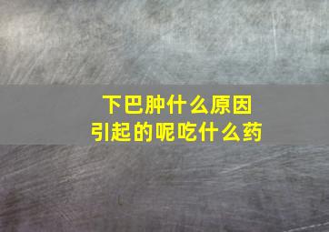 下巴肿什么原因引起的呢吃什么药