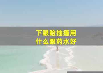 下眼睑抽搐用什么眼药水好