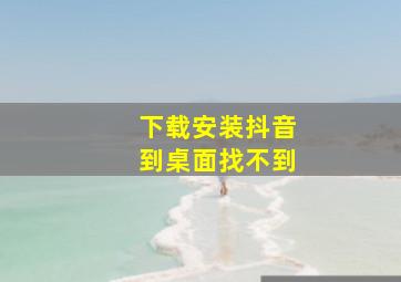 下载安装抖音到桌面找不到